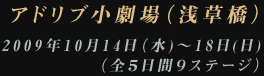 アドリブ小劇場（浅草橋）2009年10月14日（水)〜18日(日)（全５日間９ステージ）