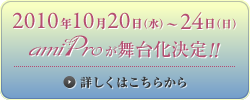 2010年10月20日（水）〜24日（日） amiproが舞台化決定!!