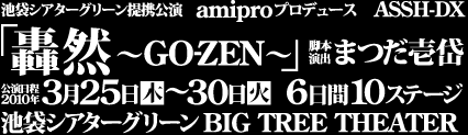 轟然 GO-ZEN 脚本・演出 まつだ壱岱 2010年3月25日(木)〜30日(火) 池袋シアターグリーンBIG TREE THEATER